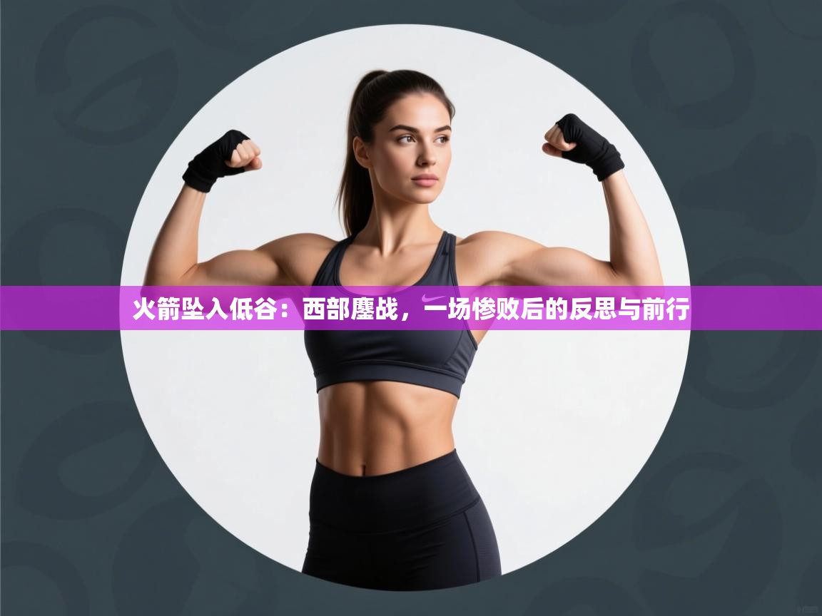 火箭坠入低谷：西部鏖战，一场惨败后的反思与前行