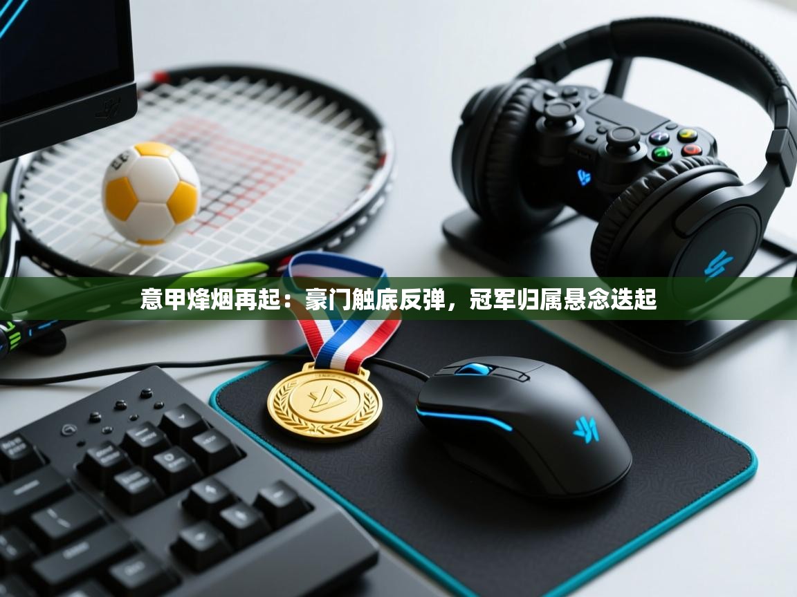 意甲烽烟再起:豪门触底反弹,冠军归属悬念迭起