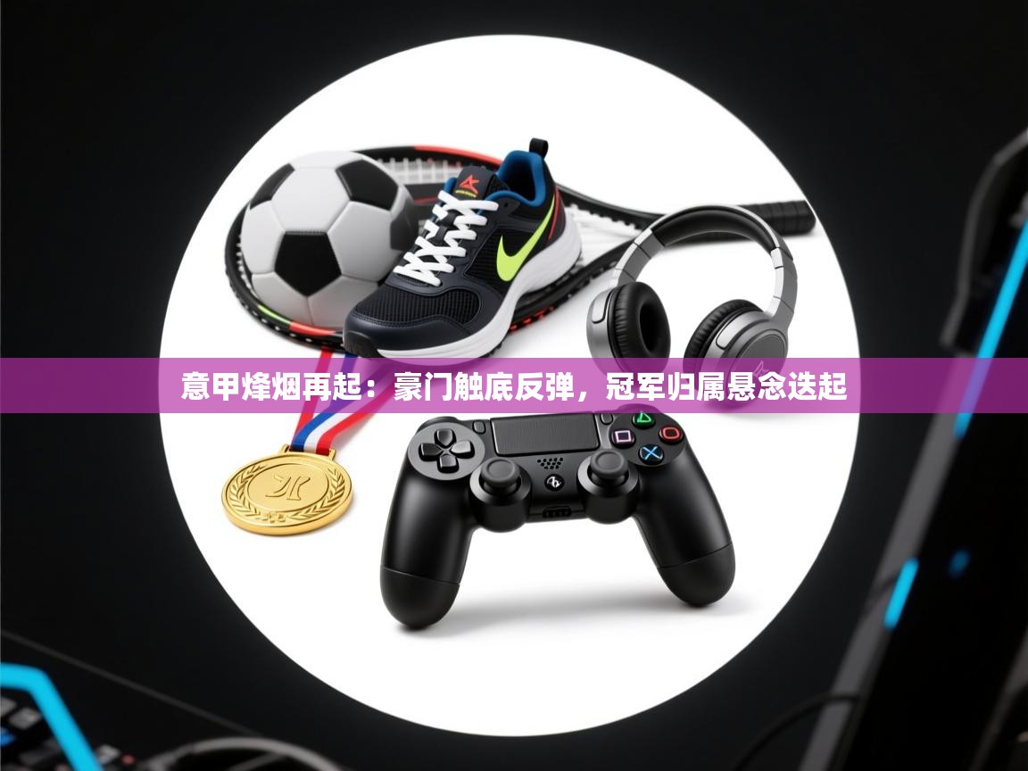 意甲烽烟再起：豪门触底反弹，冠军归属悬念迭起  第2张