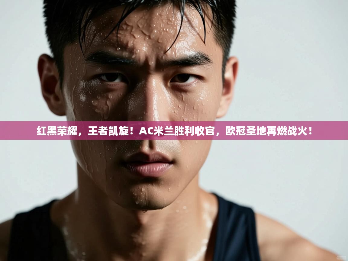 红黑荣耀，王者凯旋！AC米兰胜利收官，欧冠圣地再燃战火！  第2张