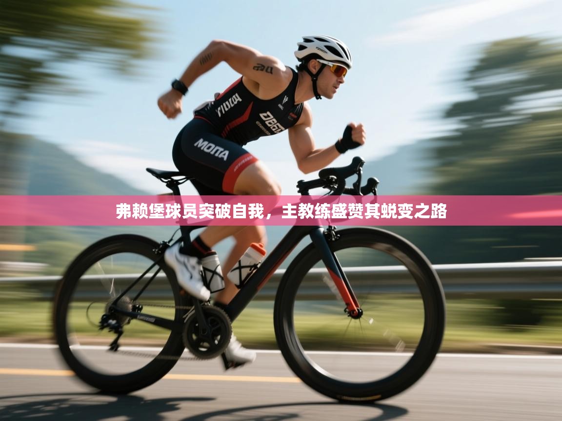 弗赖堡球员突破自我,主教练盛赞其蜕变之路 第2张