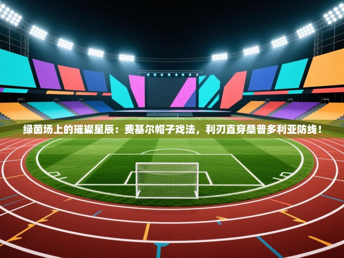 绿茵场上的璀璨星辰：费基尔帽子戏法，利刃直穿桑普多利亚防线！  第2张