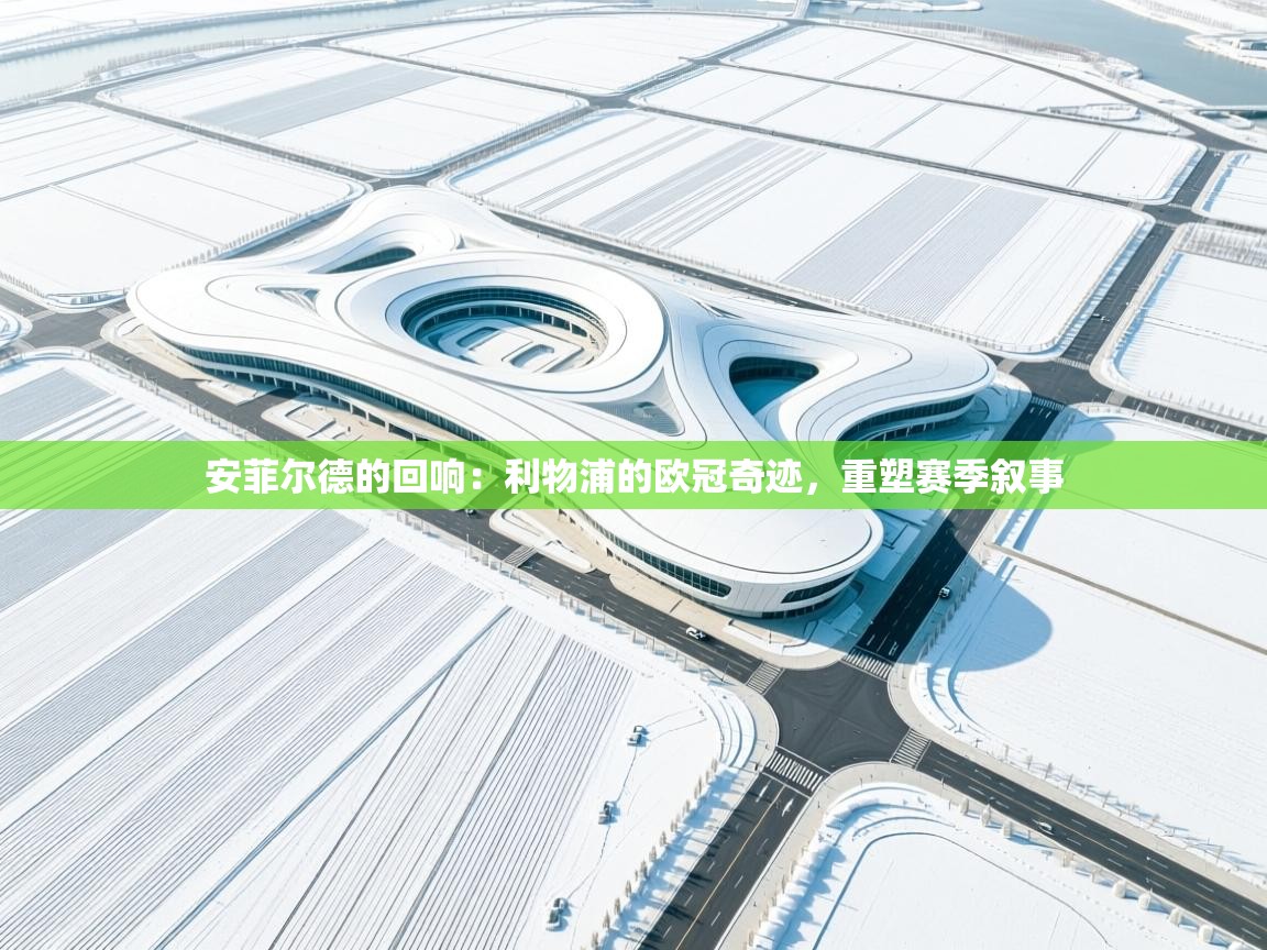 安菲尔德的回响:利物浦的欧冠奇迹,重塑赛季叙事