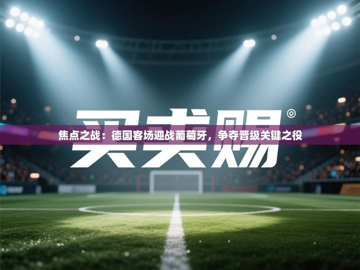 焦点之战：德国客场迎战葡萄牙，争夺晋级关键之役  第2张