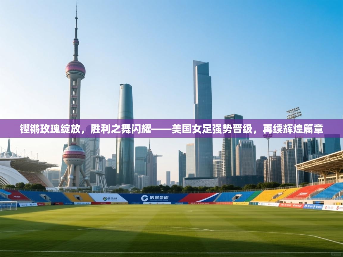 铿锵玫瑰绽放，胜利之舞闪耀——美国女足强势晋级，再续辉煌篇章  第2张